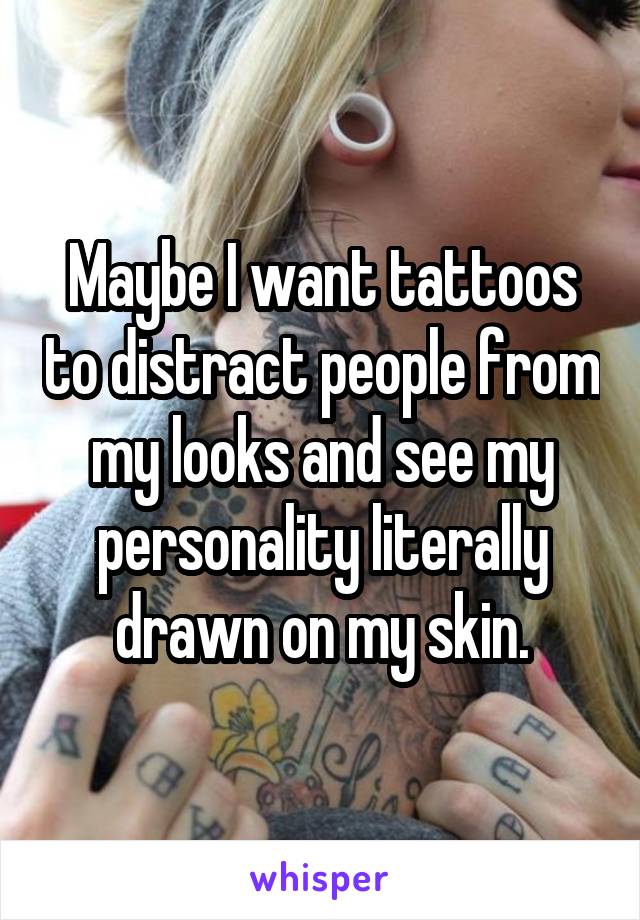 Maybe I want tattoos to distract people from my looks and see my personality literally drawn on my skin.