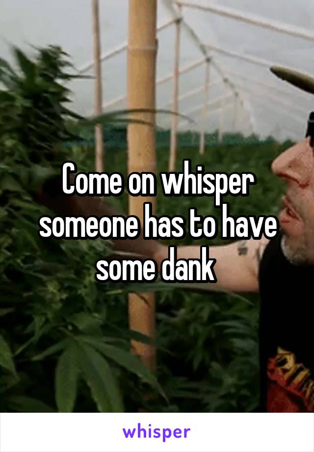 Come on whisper someone has to have some dank 