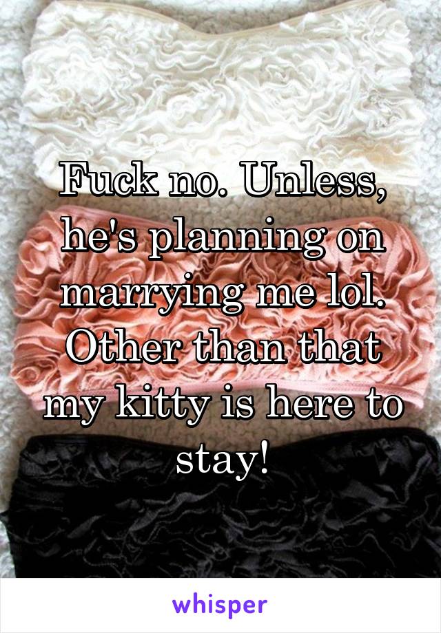 Fuck no. Unless, he's planning on marrying me lol. Other than that my kitty is here to stay!