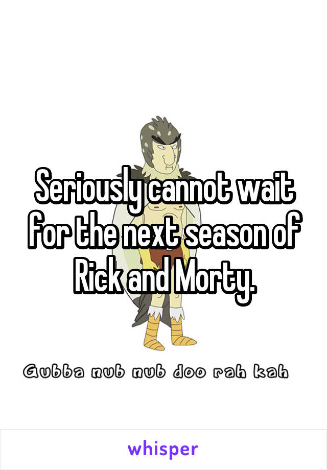 Seriously cannot wait for the next season of Rick and Morty.