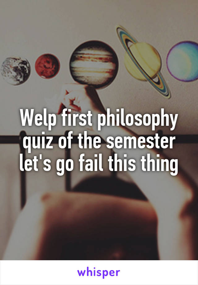 Welp first philosophy quiz of the semester let's go fail this thing