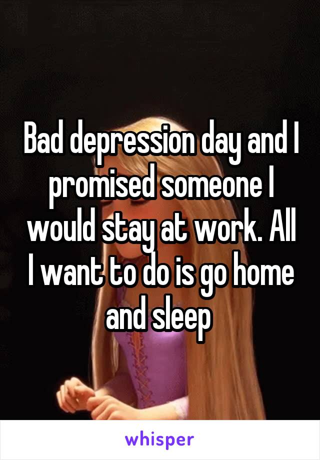 Bad depression day and I promised someone I would stay at work. All I want to do is go home and sleep 