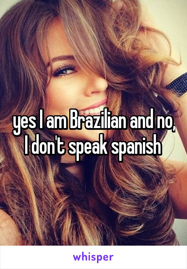 yes I am Brazilian and no, I don't speak spanish 