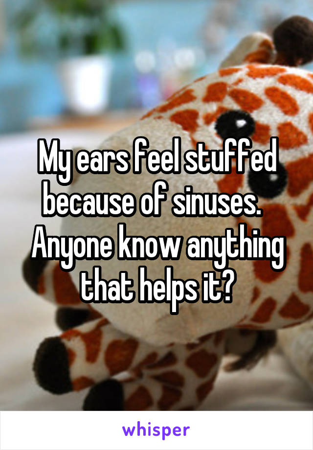 My ears feel stuffed because of sinuses.  
Anyone know anything that helps it?