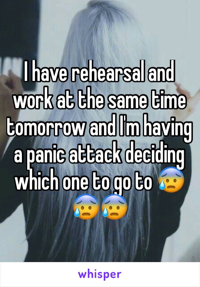 I have rehearsal and work at the same time tomorrow and I'm having a panic attack deciding which one to go to 😰😰😰