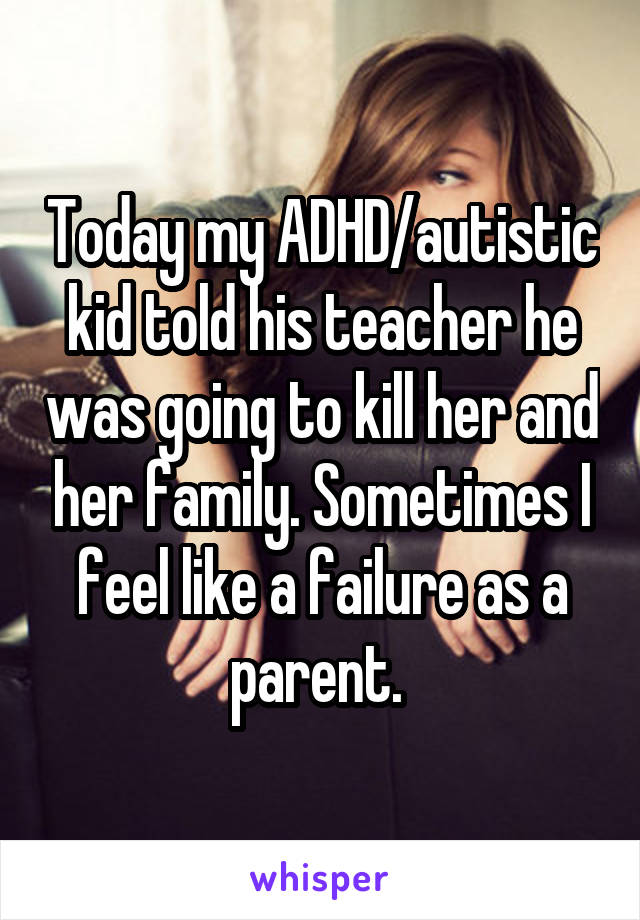 Today my ADHD/autistic kid told his teacher he was going to kill her and her family. Sometimes I feel like a failure as a parent. 