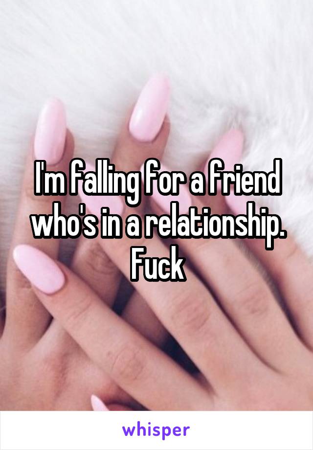 I'm falling for a friend who's in a relationship. Fuck