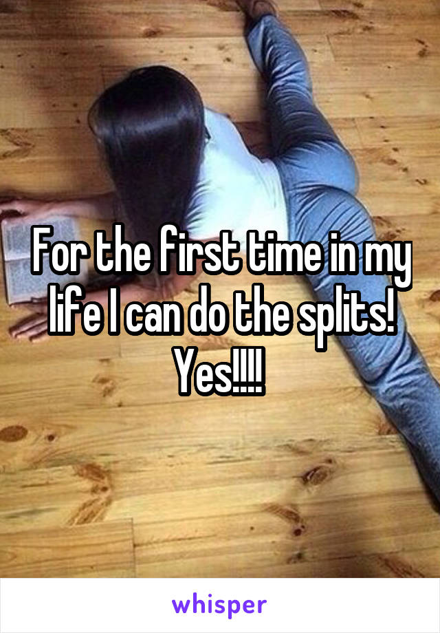 For the first time in my life I can do the splits! Yes!!!! 