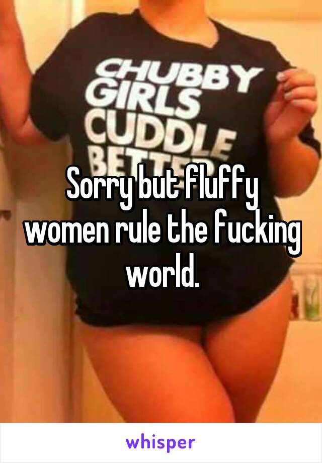 Sorry but fluffy women rule the fucking world.