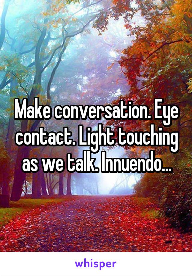 Make conversation. Eye contact. Light touching as we talk. Innuendo...