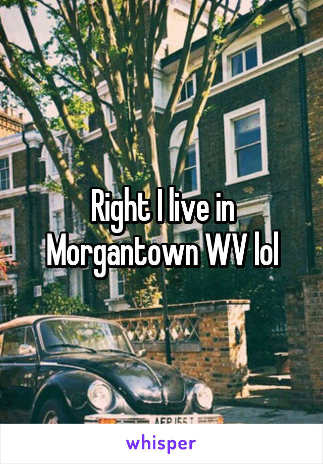 Right I live in Morgantown WV lol