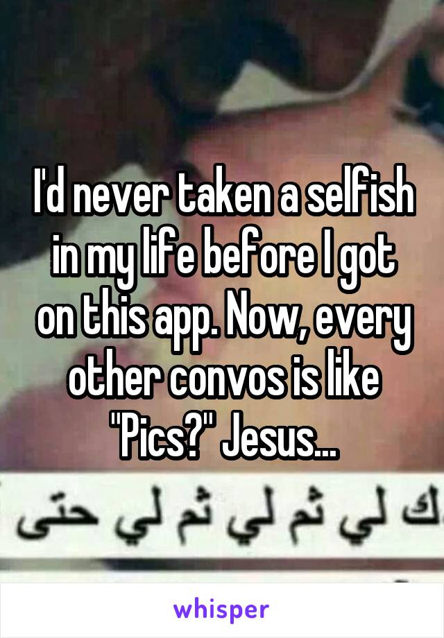 I'd never taken a selfish in my life before I got on this app. Now, every other convos is like "Pics?" Jesus...