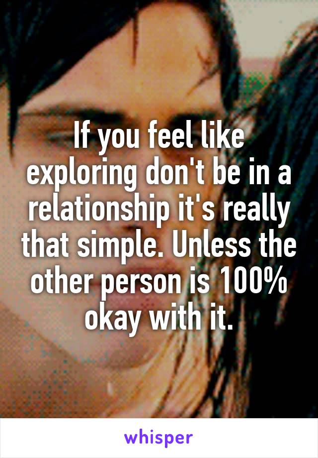 If you feel like exploring don't be in a relationship it's really that simple. Unless the other person is 100% okay with it.