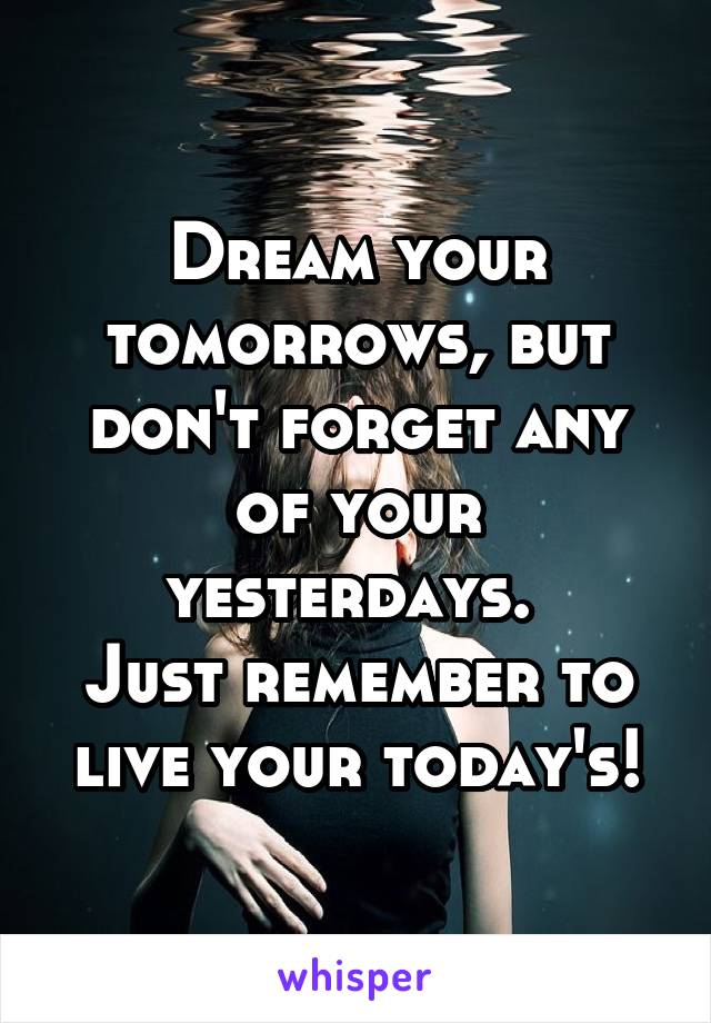 Dream your tomorrows, but don't forget any of your yesterdays. 
Just remember to live your today's!