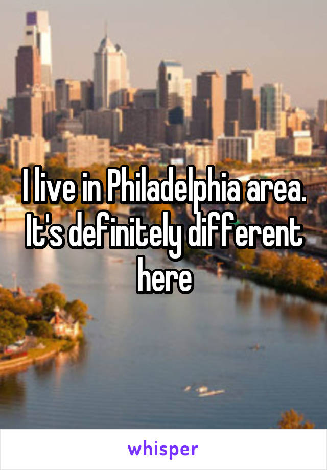 I live in Philadelphia area. It's definitely different here