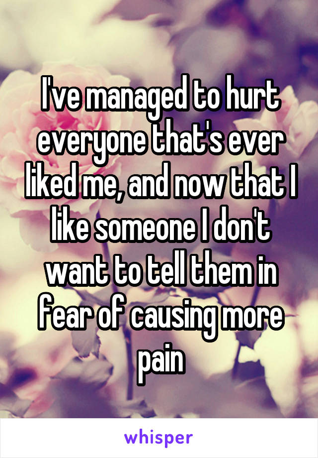 I've managed to hurt everyone that's ever liked me, and now that I like someone I don't want to tell them in fear of causing more pain