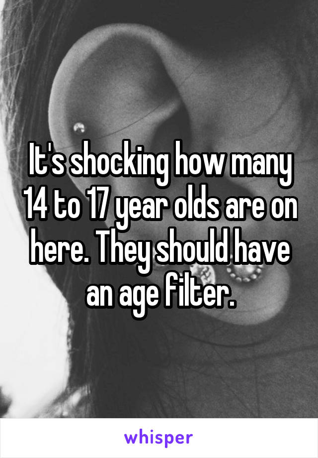 It's shocking how many 14 to 17 year olds are on here. They should have an age filter.