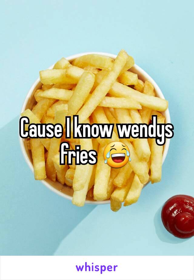 Cause I know wendys fries 😂