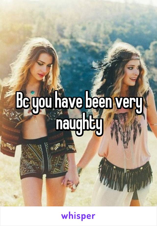 Bc you have been very naughty