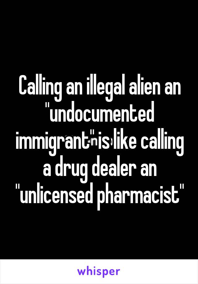 Calling an illegal alien an "undocumented immigrant" is like calling a drug dealer an "unlicensed pharmacist"