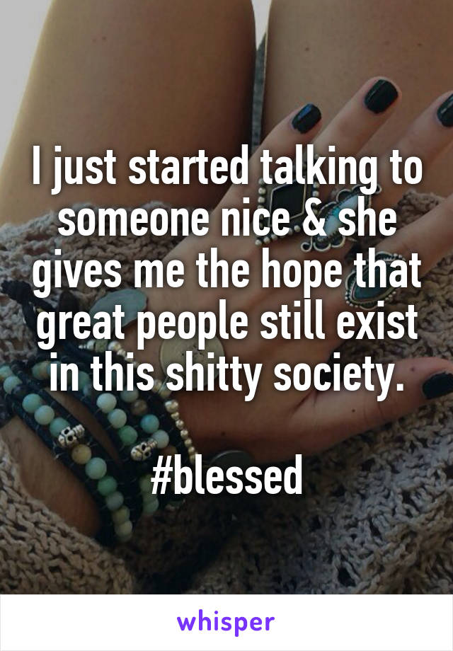 I just started talking to someone nice & she gives me the hope that great people still exist in this shitty society.

#blessed