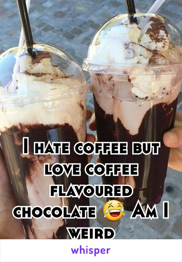 I hate coffee but love coffee flavoured chocolate 😂 Am I weird