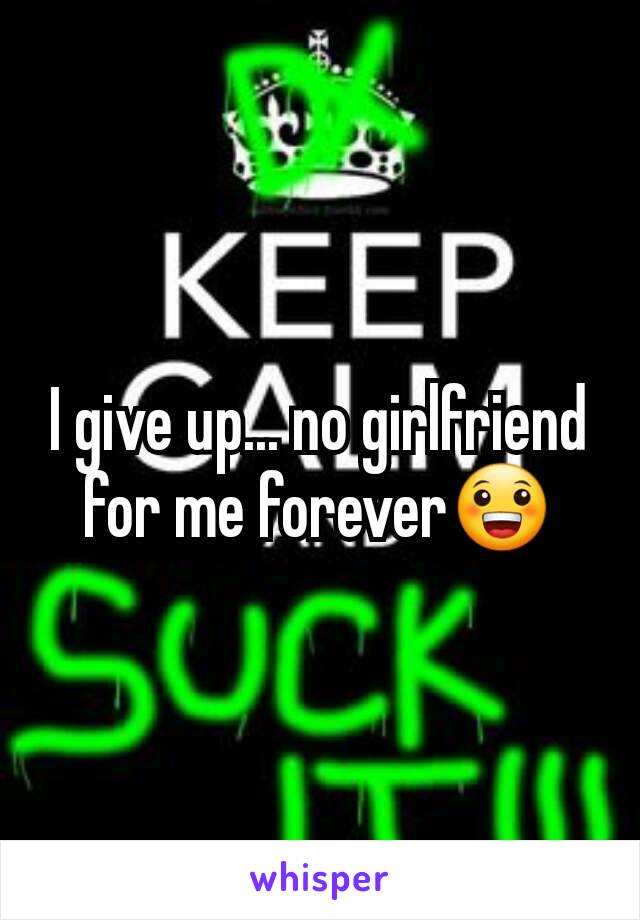 I give up... no girlfriend for me forever😀