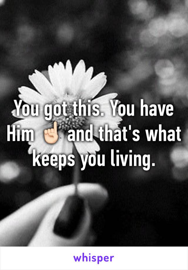 You got this. You have Him ☝🏻 and that's what keeps you living. 