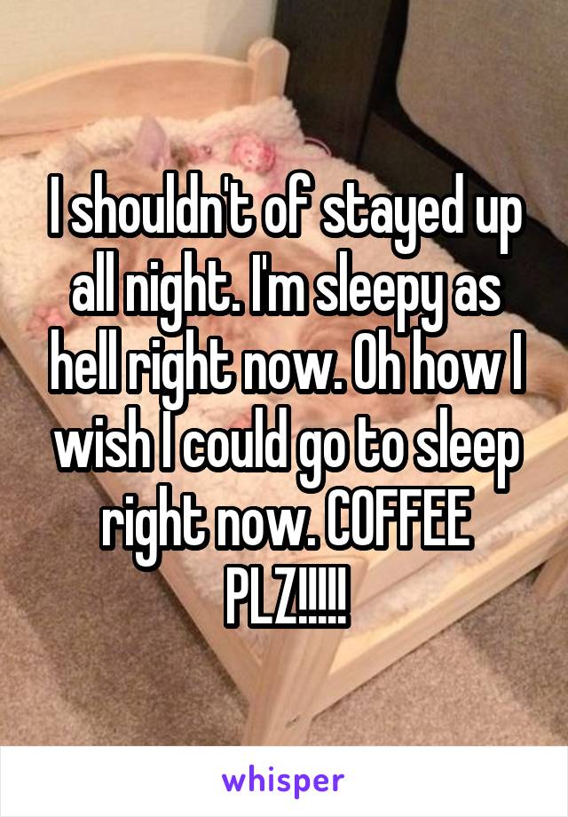 I shouldn't of stayed up all night. I'm sleepy as hell right now. Oh how I wish I could go to sleep right now. COFFEE PLZ!!!!!