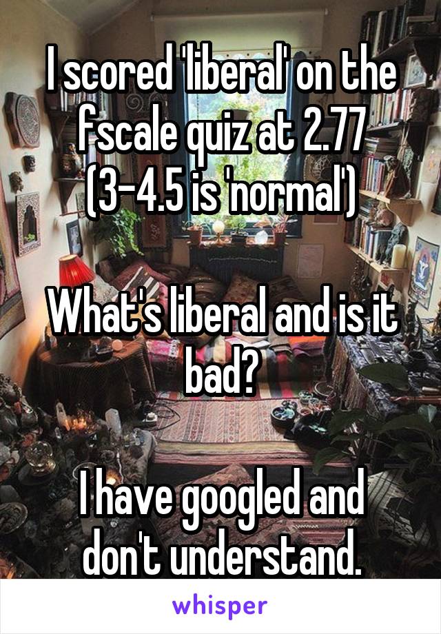 I scored 'liberal' on the fscale quiz at 2.77
(3-4.5 is 'normal')

What's liberal and is it bad?

I have googled and don't understand.