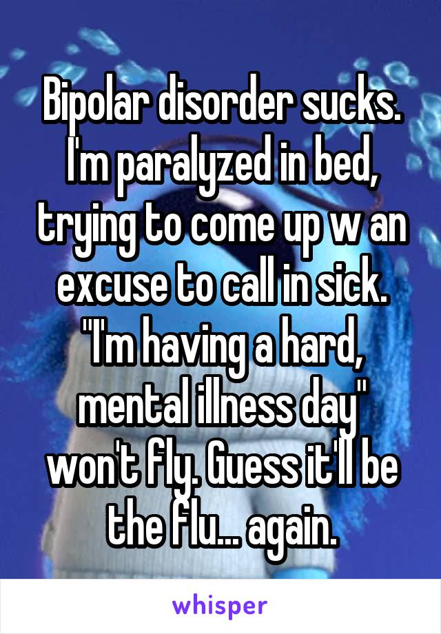 Bipolar disorder sucks. I'm paralyzed in bed, trying to come up w an excuse to call in sick. "I'm having a hard, mental illness day" won't fly. Guess it'll be the flu... again.