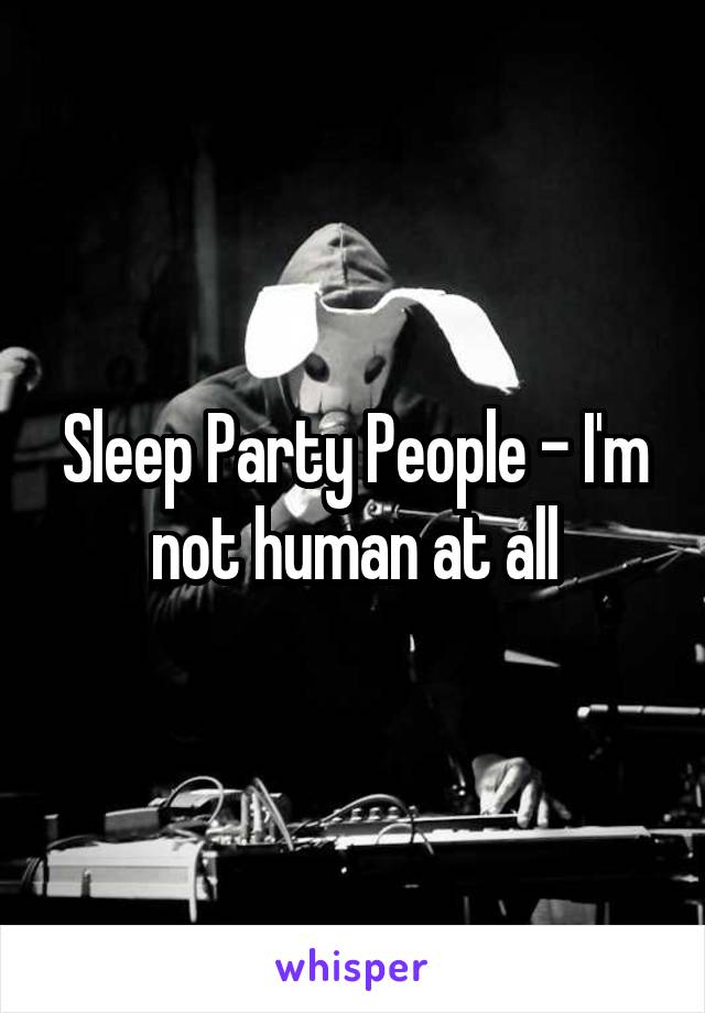 Sleep Party People - I'm not human at all