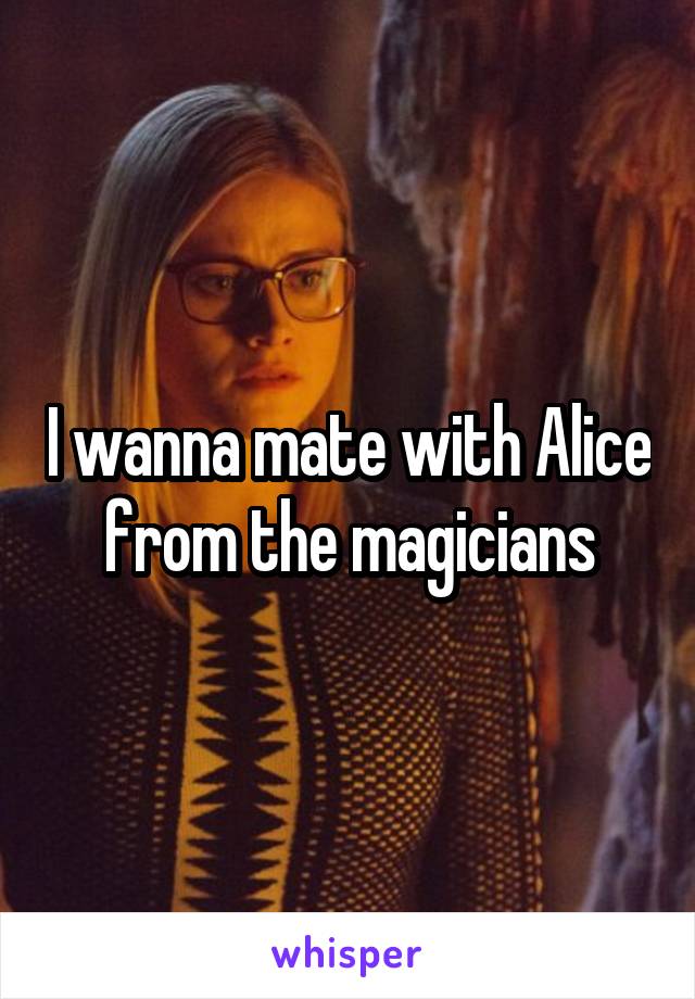 I wanna mate with Alice from the magicians