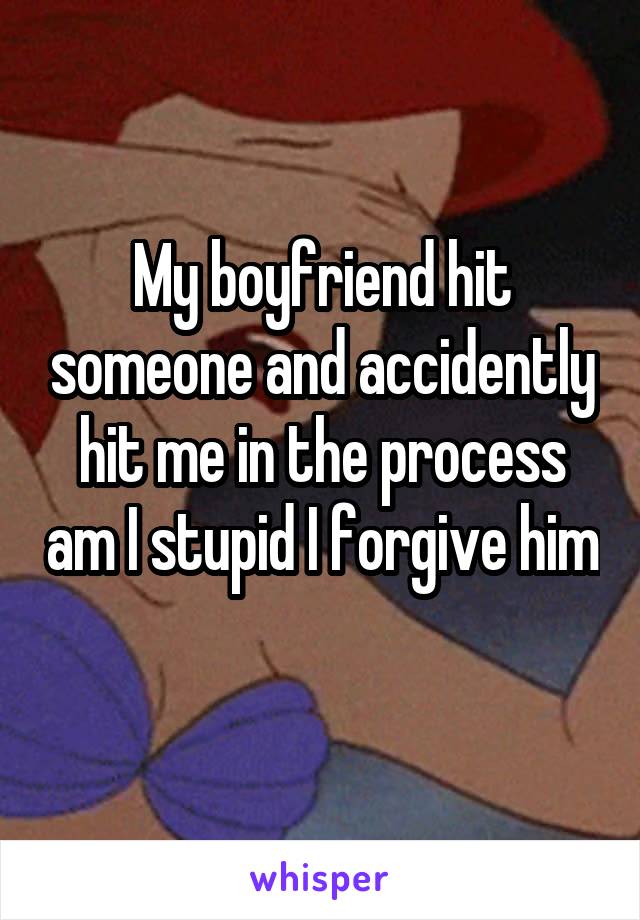 My boyfriend hit someone and accidently hit me in the process am I stupid I forgive him 