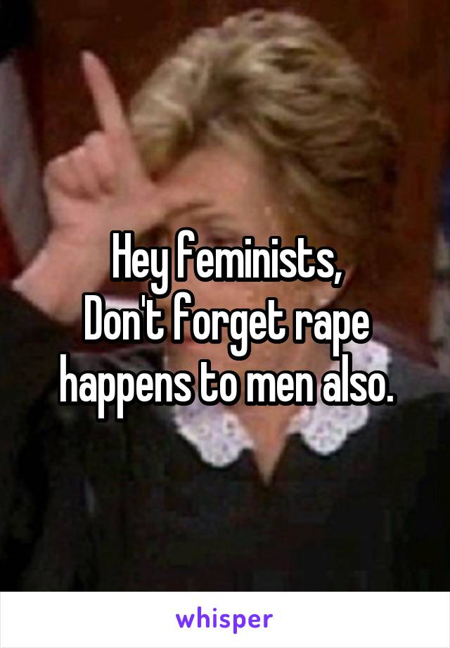 Hey feminists,
Don't forget rape happens to men also.