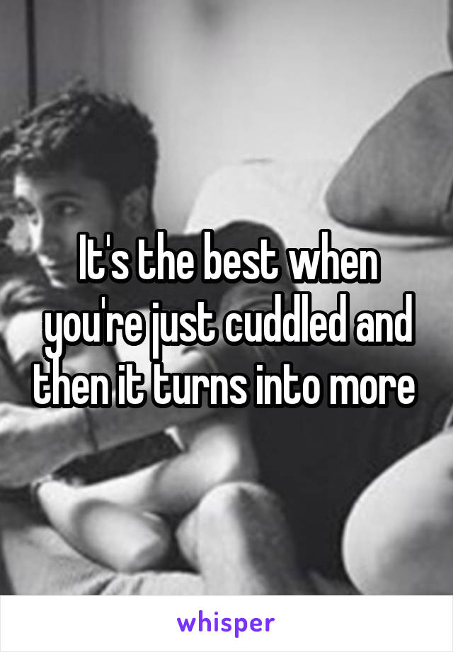 It's the best when you're just cuddled and then it turns into more 