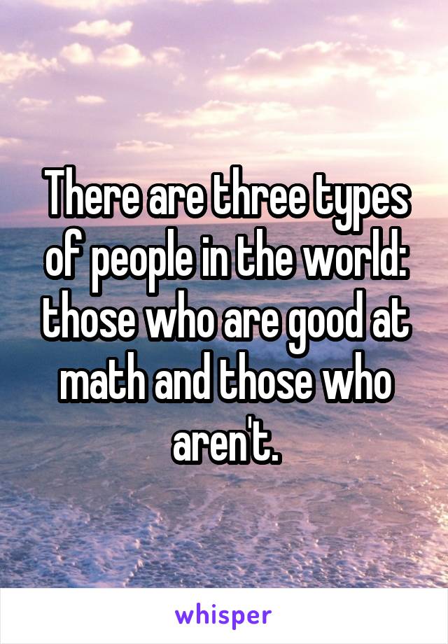 There are three types of people in the world: those who are good at math and those who aren't.