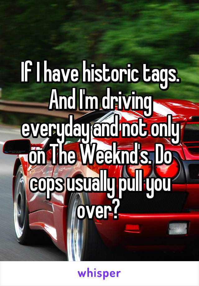 If I have historic tags. And I'm driving everyday and not only on The Weeknd's. Do cops usually pull you over? 