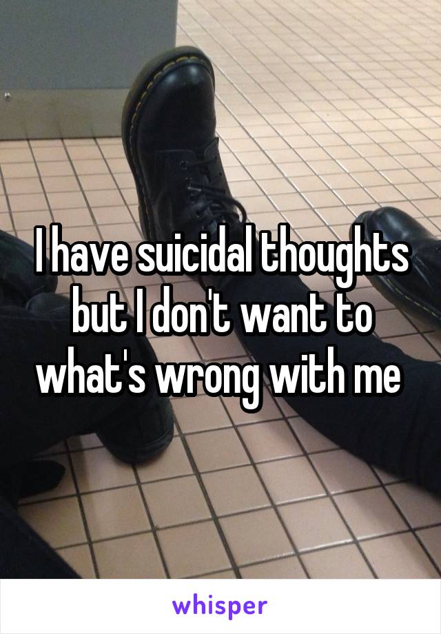 I have suicidal thoughts but I don't want to what's wrong with me 