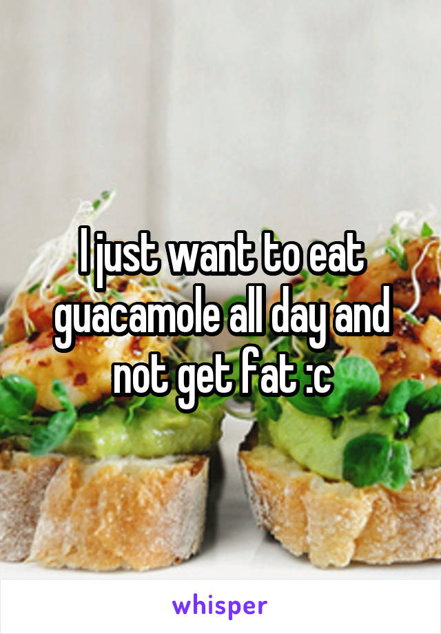 I just want to eat guacamole all day and not get fat :c