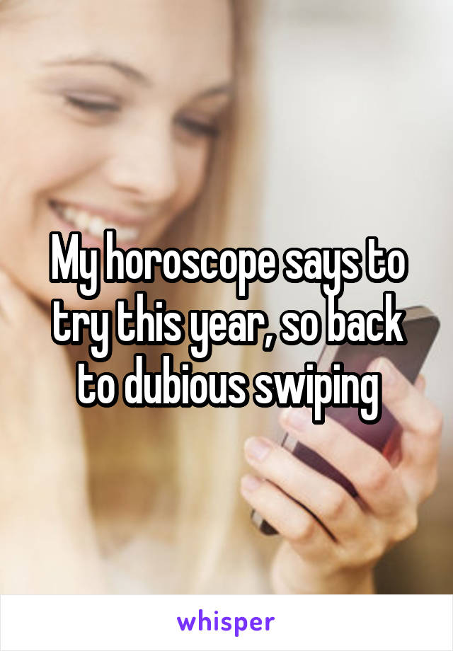 My horoscope says to try this year, so back to dubious swiping