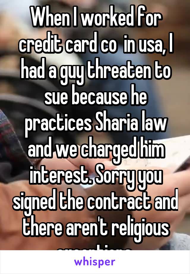 When I worked for credit card co  in usa, I had a guy threaten to sue because he practices Sharia law and we charged him interest. Sorry you signed the contract and there aren't religious exceptions 