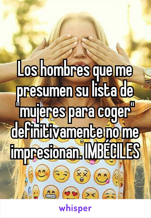 Los hombres que me presumen su lista de "mujeres para coger" definitivamente no me impresionan. IMBÉCILES