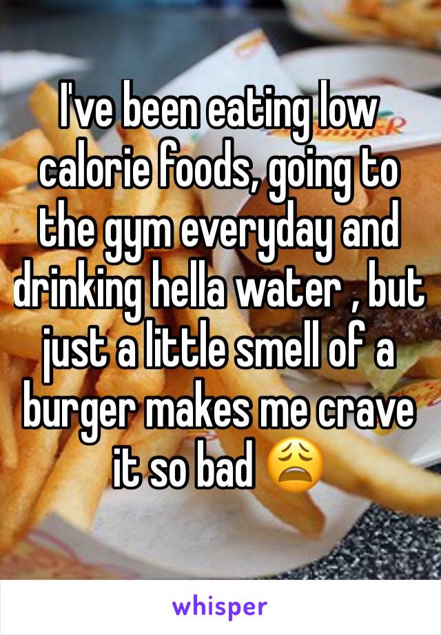 I've been eating low calorie foods, going to the gym everyday and drinking hella water , but just a little smell of a burger makes me crave it so bad 😩