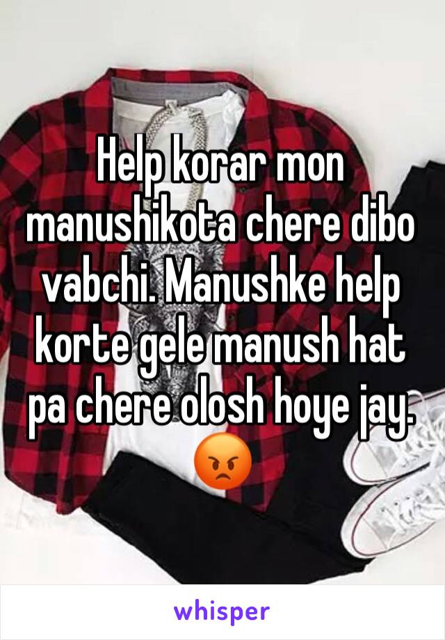 Help korar mon manushikota chere dibo vabchi. Manushke help korte gele manush hat pa chere olosh hoye jay. 😡