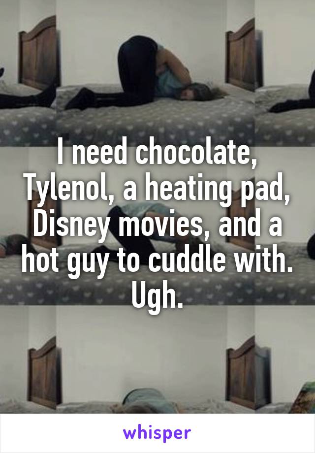 I need chocolate, Tylenol, a heating pad, Disney movies, and a hot guy to cuddle with. Ugh.