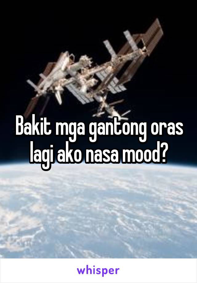 Bakit mga gantong oras lagi ako nasa mood?