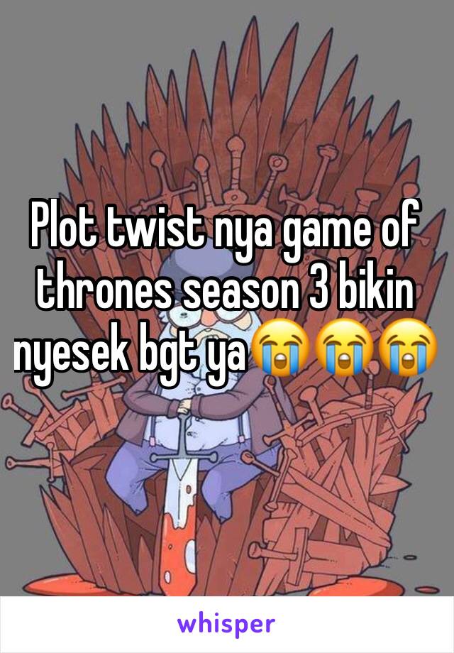 Plot twist nya game of thrones season 3 bikin nyesek bgt ya😭😭😭