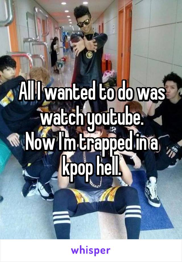 All I wanted to do was watch youtube.
Now I'm trapped in a kpop hell.