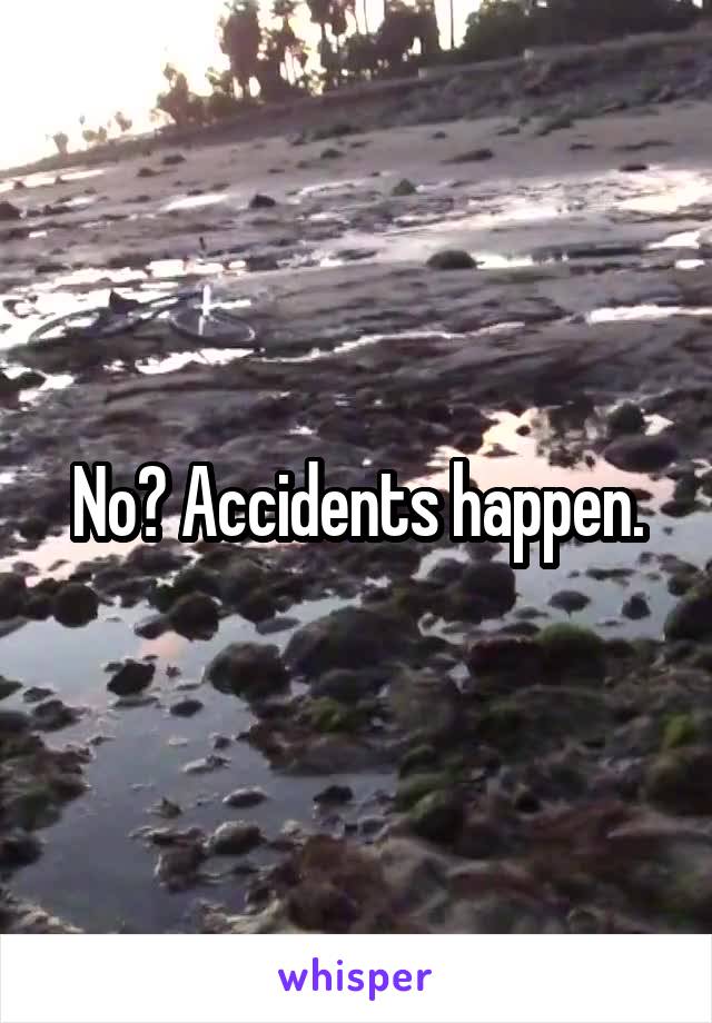 No? Accidents happen.